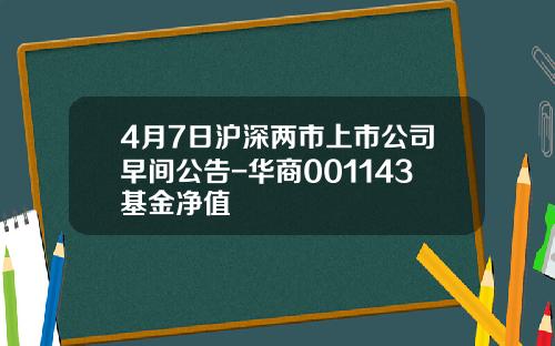 4月7日沪深两市上市公司早间公告-华商001143基金净值