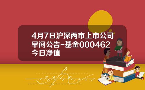 4月7日沪深两市上市公司早间公告-基金000462今日净值