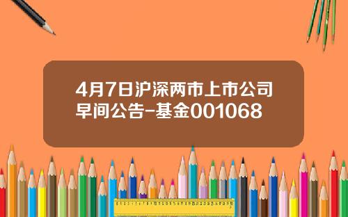 4月7日沪深两市上市公司早间公告-基金001068