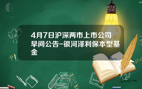 4月7日沪深两市上市公司早间公告-银河泽利保本型基金