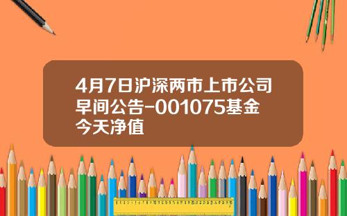 4月7日沪深两市上市公司早间公告-001075基金今天净值
