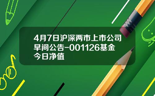 4月7日沪深两市上市公司早间公告-001126基金今日净值