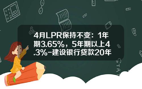 4月LPR保持不变：1年期3.65%，5年期以上4.3%-建设银行贷款20年的利率是多少