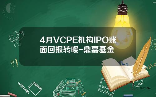 4月VCPE机构IPO账面回报转暖-鼎嘉基金