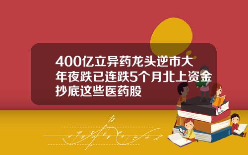 400亿立异药龙头逆市大年夜跌已连跌5个月北上资金抄底这些医药股