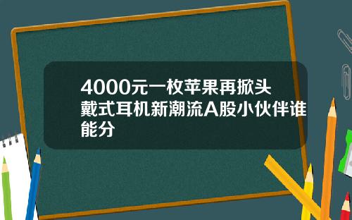 4000元一枚苹果再掀头戴式耳机新潮流A股小伙伴谁能分羮