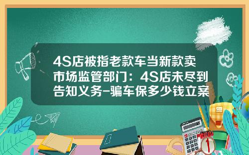 4S店被指老款车当新款卖市场监管部门：4S店未尽到告知义务-骗车保多少钱立案【新闻】