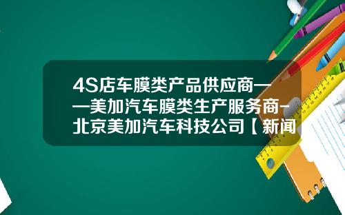 4S店车膜类产品供应商——美加汽车膜类生产服务商-北京美加汽车科技公司【新闻】