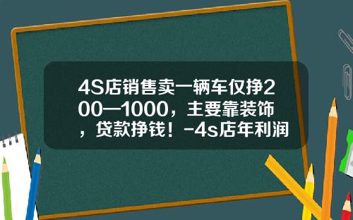 4S店销售卖一辆车仅挣200—1000，主要靠装饰，贷款挣钱！-4s店年利润是多少【新闻】