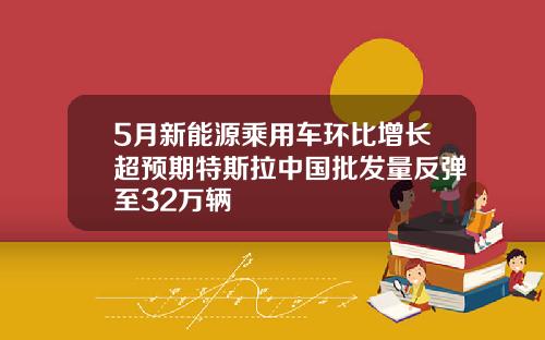 5月新能源乘用车环比增长超预期特斯拉中国批发量反弹至32万辆