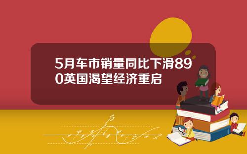 5月车市销量同比下滑890英国渴望经济重启