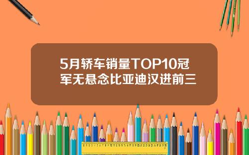 5月轿车销量TOP10冠军无悬念比亚迪汉进前三