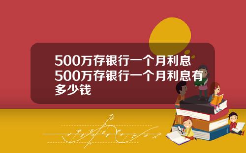 500万存银行一个月利息500万存银行一个月利息有多少钱
