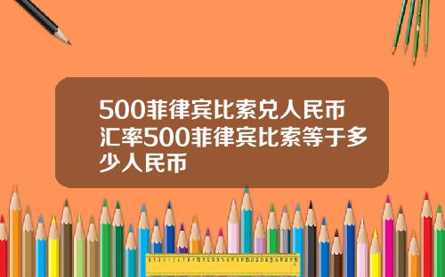 500菲律宾比索兑人民币汇率500菲律宾比索等于多少人民币