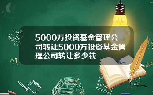 5000万投资基金管理公司转让5000万投资基金管理公司转让多少钱