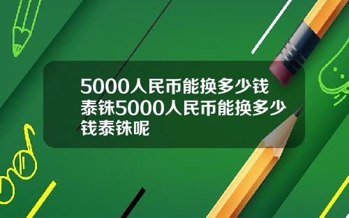 5000人民币能换多少钱泰铢5000人民币能换多少钱泰铢呢