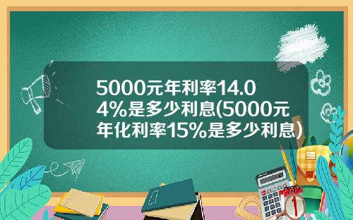 5000元年利率14.04%是多少利息(5000元年化利率15%是多少利息)