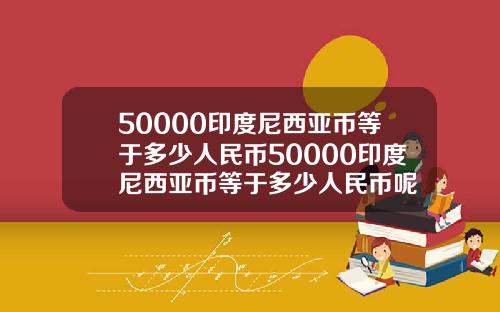 50000印度尼西亚币等于多少人民币50000印度尼西亚币等于多少人民币呢