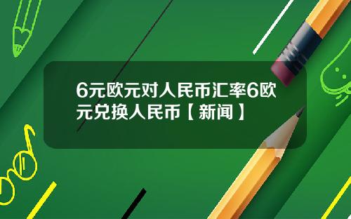 6元欧元对人民币汇率6欧元兑换人民币【新闻】