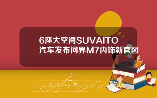 6座大空间SUVAITO汽车发布问界M7内饰新官图
