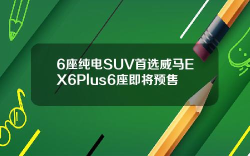 6座纯电SUV首选威马EX6Plus6座即将预售