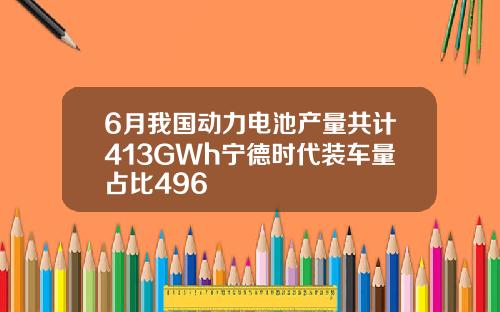 6月我国动力电池产量共计413GWh宁德时代装车量占比496