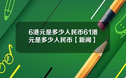 6港元是多少人民币61港元是多少人民币【新闻】