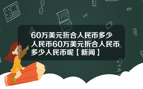 60万美元折合人民币多少人民币60万美元折合人民币多少人民币呢【新闻】