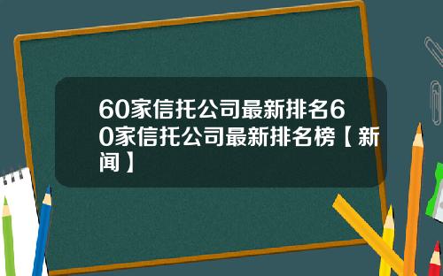 60家信托公司最新排名60家信托公司最新排名榜【新闻】