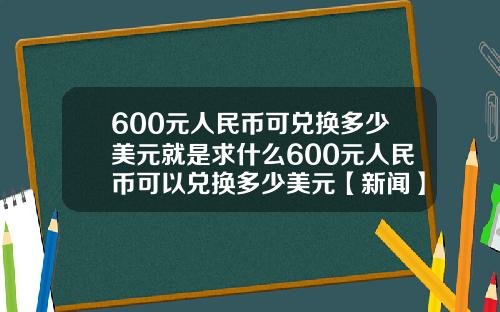 600元人民币可兑换多少美元就是求什么600元人民币可以兑换多少美元【新闻】