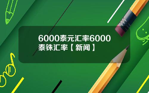 6000泰元汇率6000泰铢汇率【新闻】