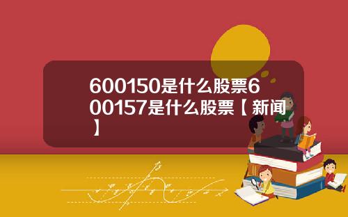 600150是什么股票600157是什么股票【新闻】