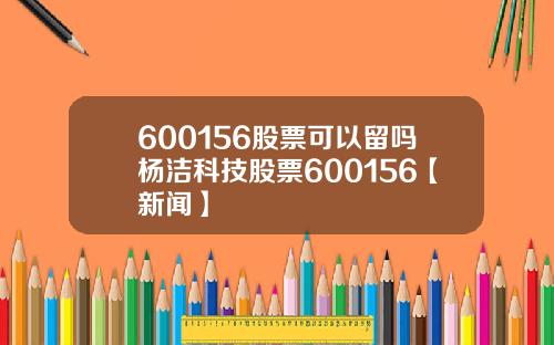 600156股票可以留吗杨洁科技股票600156【新闻】
