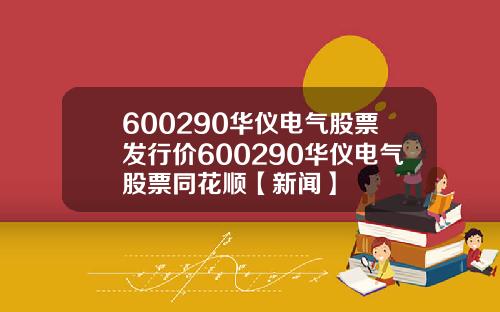 600290华仪电气股票发行价600290华仪电气股票同花顺【新闻】