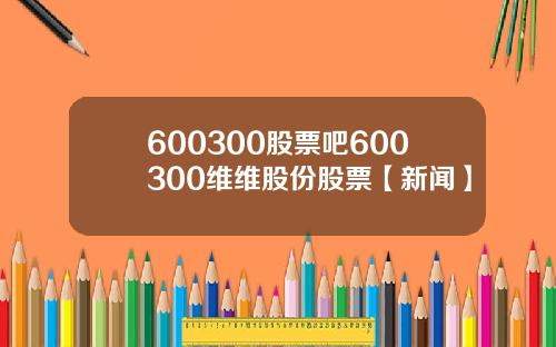 600300股票吧600300维维股份股票【新闻】