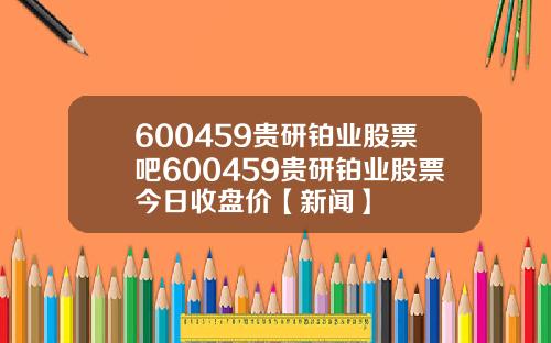 600459贵研铂业股票吧600459贵研铂业股票今日收盘价【新闻】