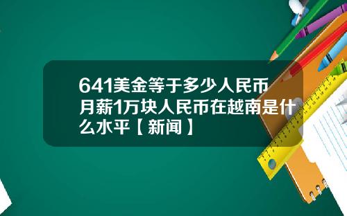 641美金等于多少人民币月薪1万块人民币在越南是什么水平【新闻】