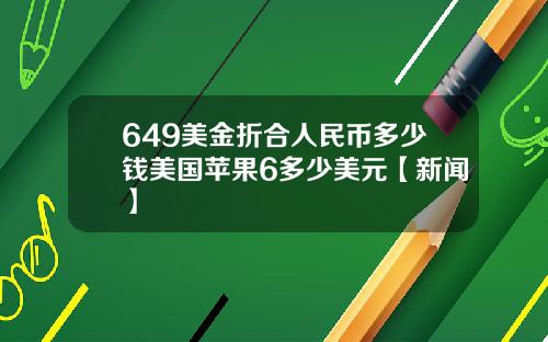 649美金折合人民币多少钱美国苹果6多少美元【新闻】