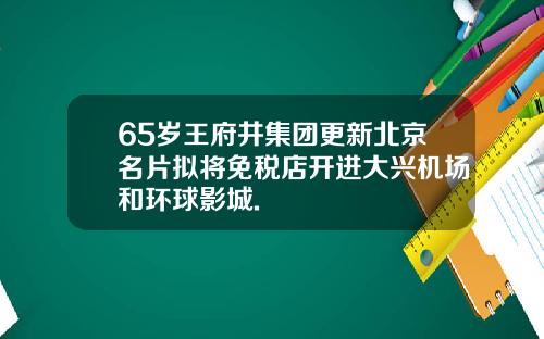 65岁王府井集团更新北京名片拟将免税店开进大兴机场和环球影城.