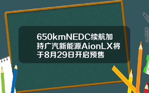 650kmNEDC续航加持广汽新能源AionLX将于8月29日开启预售