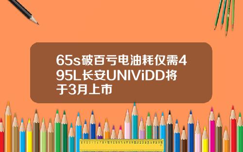 65s破百亏电油耗仅需495L长安UNIViDD将于3月上市