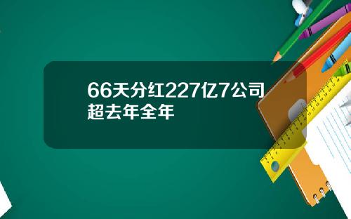 66天分红227亿7公司超去年全年