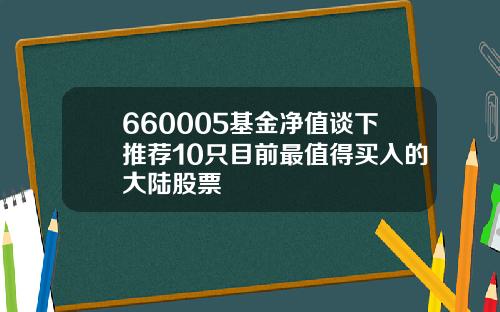 660005基金净值谈下推荐10只目前最值得买入的大陆股票