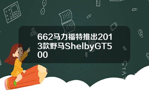 662马力福特推出2013款野马ShelbyGT500
