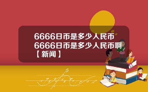 6666日币是多少人民币6666日币是多少人民币啊【新闻】