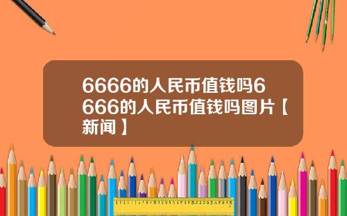 6666的人民币值钱吗6666的人民币值钱吗图片【新闻】
