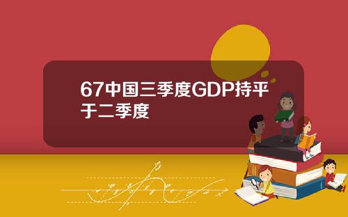 67中国三季度GDP持平于二季度