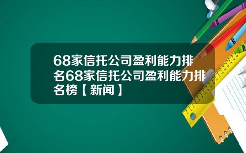68家信托公司盈利能力排名68家信托公司盈利能力排名榜【新闻】