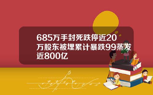 685万手封死跌停近20万股东被埋累计暴跌99蒸发近800亿