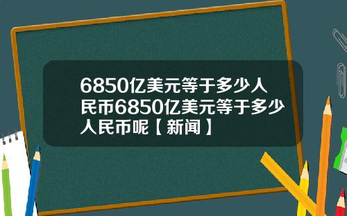6850亿美元等于多少人民币6850亿美元等于多少人民币呢【新闻】